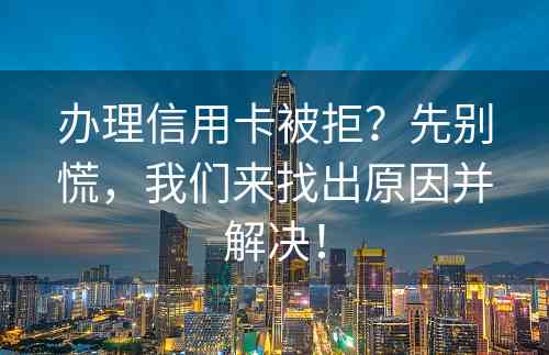 办理信用卡被拒？先别慌，我们来找出原因并解决！