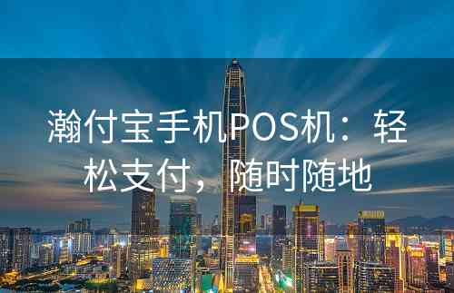 瀚付宝手机POS机：轻松支付，随时随地