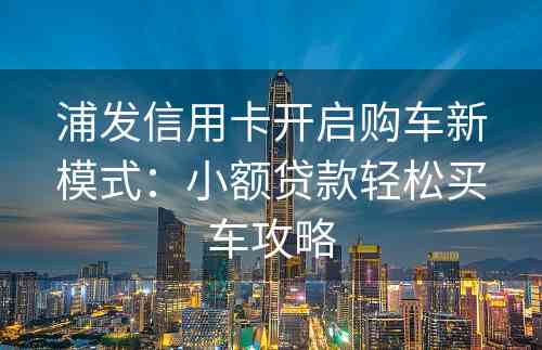 浦发信用卡开启购车新模式：小额贷款轻松买车攻略