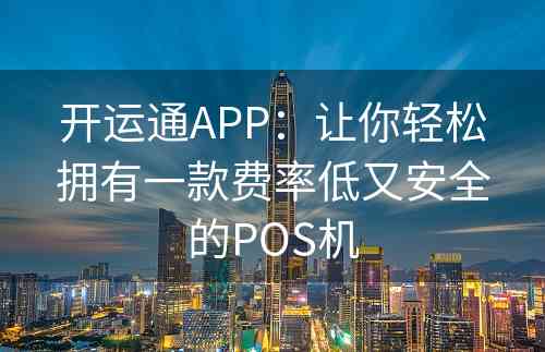 开运通APP：让你轻松拥有一款费率低又安全的POS机