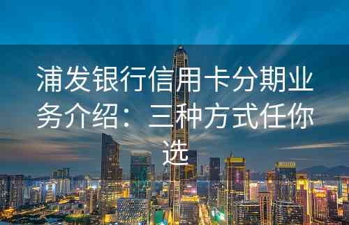 浦发银行信用卡分期业务介绍：三种方式任你选