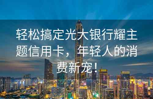 轻松搞定光大银行耀主题信用卡，年轻人的消费新宠！