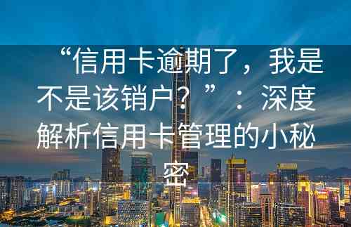 “信用卡逾期了，我是不是该销户？”：深度解析信用卡管理的小秘密