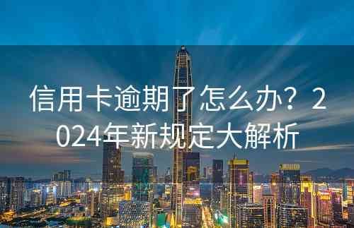 信用卡逾期了怎么办？2024年新规定大解析