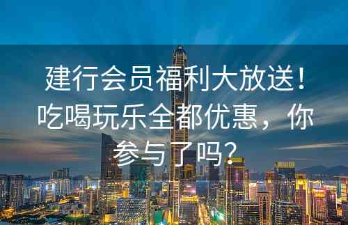 建行会员福利大放送！吃喝玩乐全都优惠，你参与了吗？