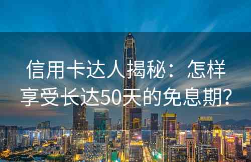 信用卡达人揭秘：怎样享受长达50天的免息期？