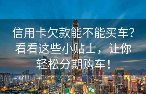 信用卡欠款能不能买车？看看这些小贴士，让你轻松分期购车！