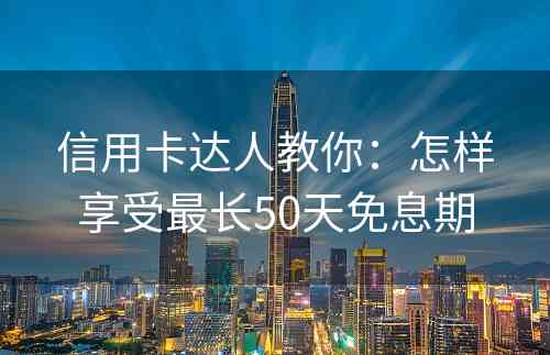 信用卡达人教你：怎样享受最长50天免息期