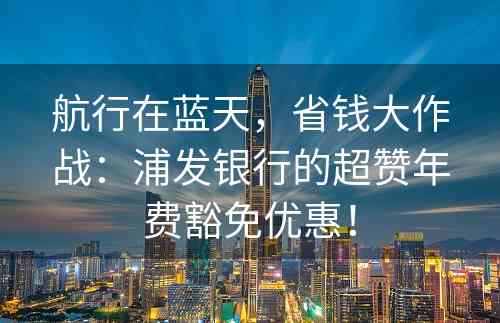 航行在蓝天，省钱大作战：浦发银行的超赞年费豁免优惠！