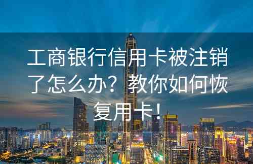 工商银行信用卡被注销了怎么办？教你如何恢复用卡！