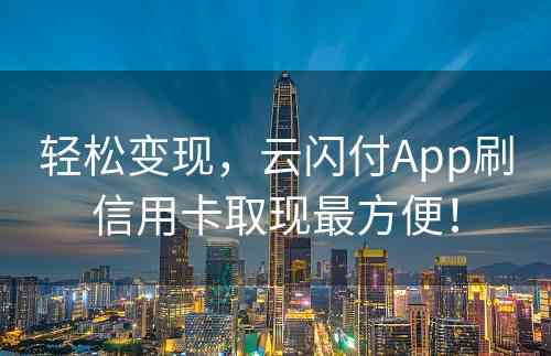 轻松变现，云闪付App刷信用卡取现最方便！