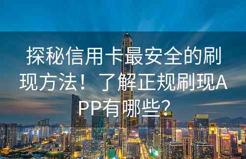 探秘信用卡最安全的刷现方法！了解正规刷现APP有哪些？