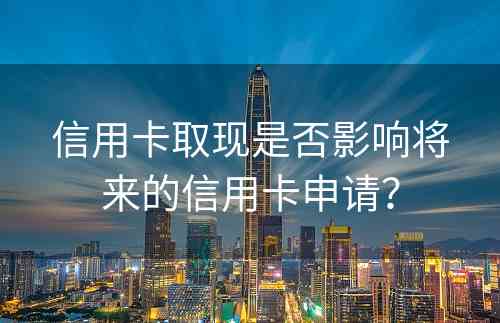 信用卡取现是否影响将来的信用卡申请？