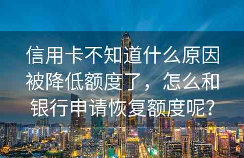 信用卡不知道什么原因被降低额度了，怎么和银行申请恢复额度呢？