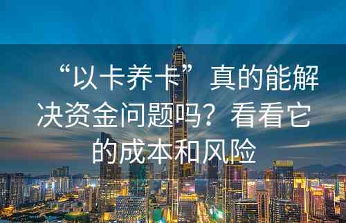 “以卡养卡”真的能解决资金问题吗？看看它的成本和风险