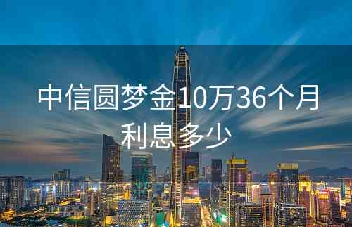 中信圆梦金10万36个月利息多少