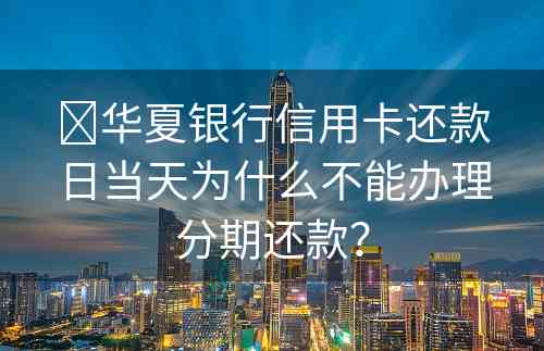 ​华夏银行信用卡还款日当天为什么不能办理分期还款？