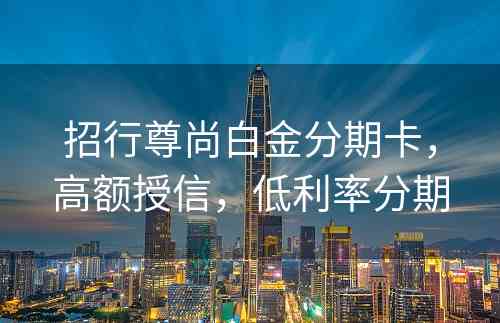 招行尊尚白金分期卡，高额授信，低利率分期
