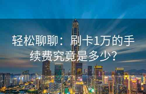 轻松聊聊：刷卡1万的手续费究竟是多少？