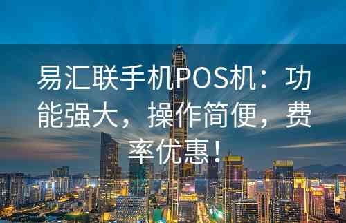 易汇联手机POS机：功能强大，操作简便，费率优惠！