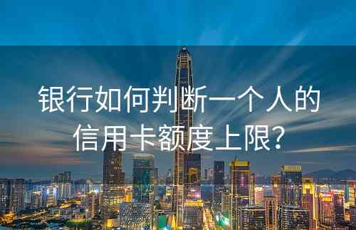 银行如何判断一个人的信用卡额度上限？