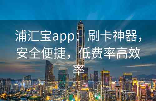 浦汇宝app：刷卡神器，安全便捷，低费率高效率