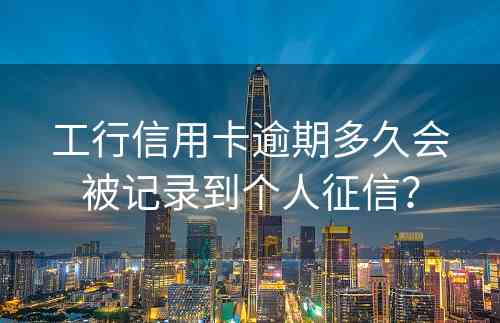 工行信用卡逾期多久会被记录到个人征信？
