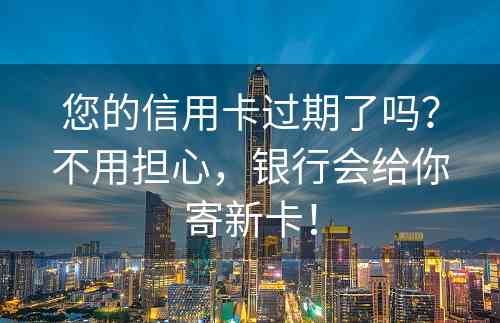 您的信用卡过期了吗？不用担心，银行会给你寄新卡！