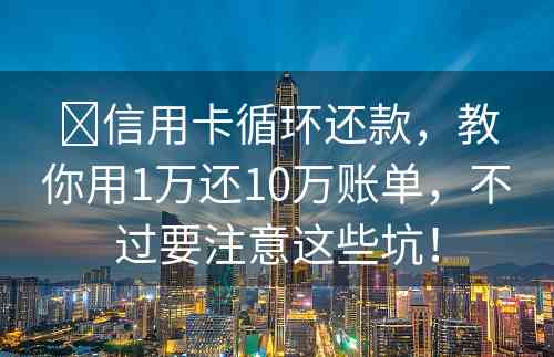 ​信用卡循环还款，教你用1万还10万账单，不过要注意这些坑！