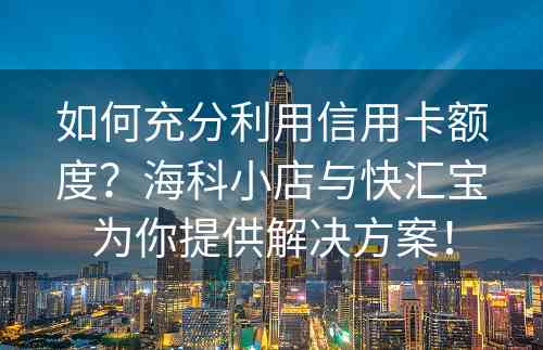 如何充分利用信用卡额度？海科小店与快汇宝为你提供解决方案！