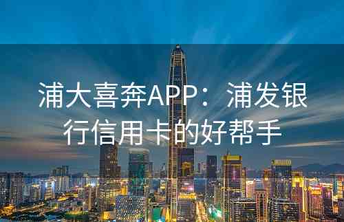 浦大喜奔APP：浦发银行信用卡的好帮手