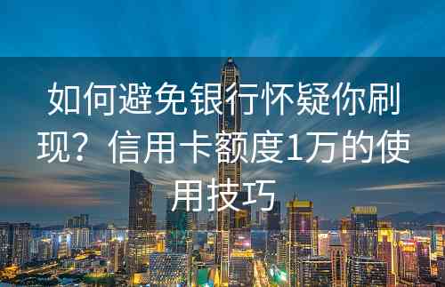 如何避免银行怀疑你刷现？信用卡额度1万的使用技巧