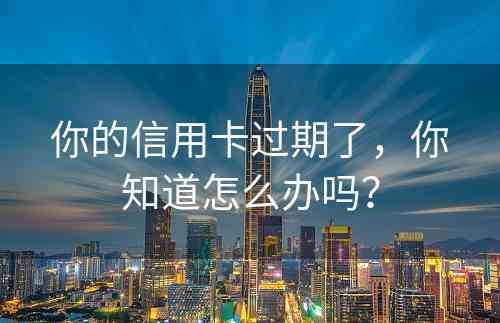 你的信用卡过期了，你知道怎么办吗？