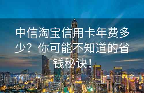 中信淘宝信用卡年费多少？你可能不知道的省钱秘诀！