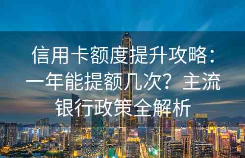 信用卡额度提升攻略：一年能提额几次？主流银行政策全解析