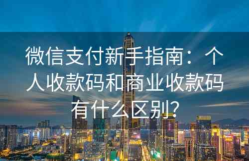 微信支付新手指南：个人收款码和商业收款码有什么区别？