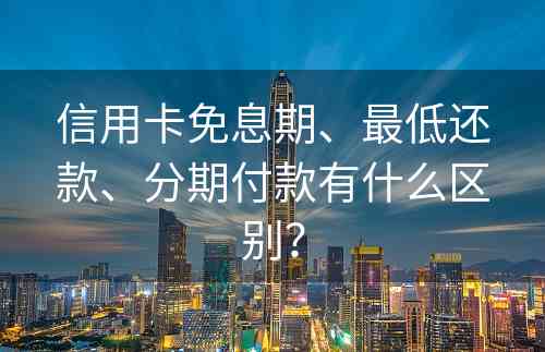 信用卡免息期、最低还款、分期付款有什么区别？