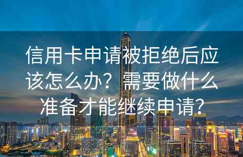 信用卡申请被拒绝后应该怎么办？需要做什么准备才能继续申请？