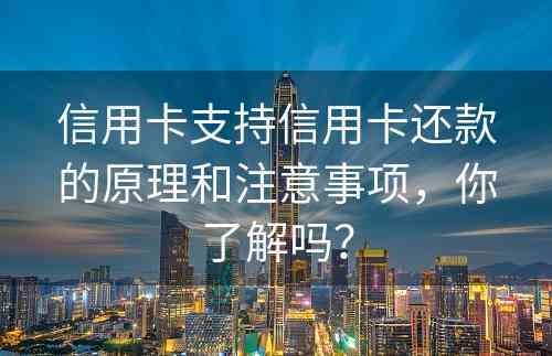 信用卡支持信用卡还款的原理和注意事项，你了解吗？