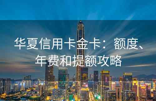 华夏信用卡金卡：额度、年费和提额攻略