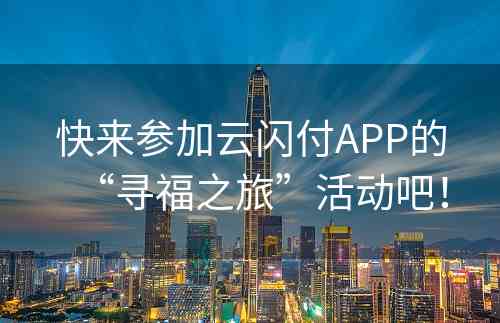 快来参加云闪付APP的“寻福之旅”活动吧！