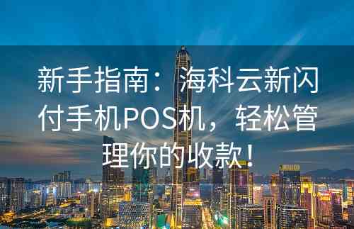 新手指南：海科云新闪付手机POS机，轻松管理你的收款！