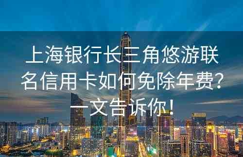 上海银行长三角悠游联名信用卡如何免除年费？一文告诉你！