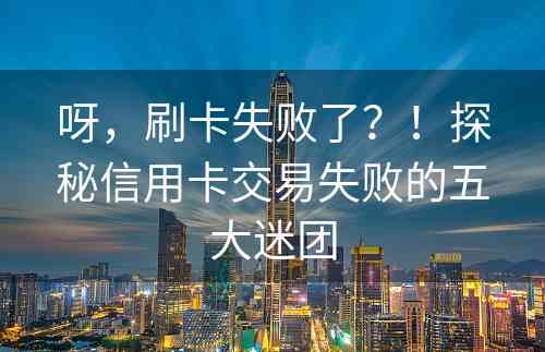 呀，刷卡失败了？！探秘信用卡交易失败的五大迷团