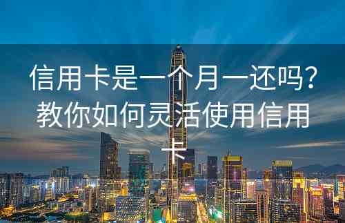 信用卡是一个月一还吗？教你如何灵活使用信用卡