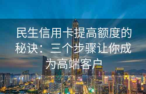 民生信用卡提高额度的秘诀：三个步骤让你成为高端客户