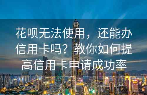 花呗无法使用，还能办信用卡吗？教你如何提高信用卡申请成功率