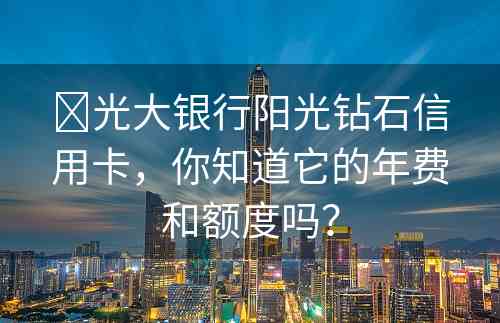 ​光大银行阳光钻石信用卡，你知道它的年费和额度吗？