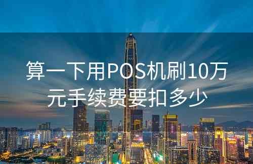 算一下用POS机刷10万元手续费要扣多少