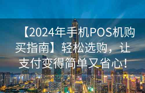 【2024年手机POS机购买指南】轻松选购，让支付变得简单又省心！